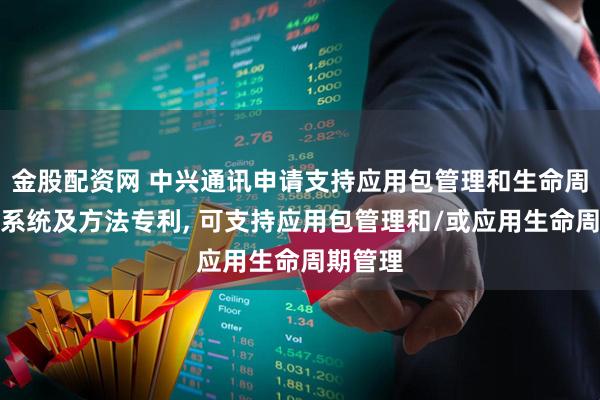 金股配资网 中兴通讯申请支持应用包管理和生命周期管理系统及方法专利, 可支持应用包管理和/或应用生命周期管理