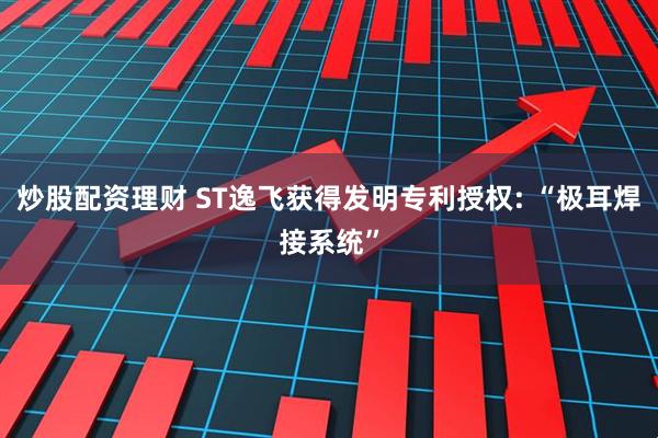 炒股配资理财 ST逸飞获得发明专利授权: “极耳焊接系统”