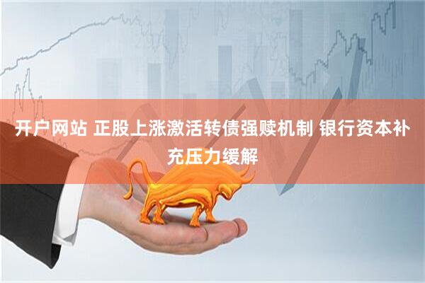 开户网站 正股上涨激活转债强赎机制 银行资本补充压力缓解