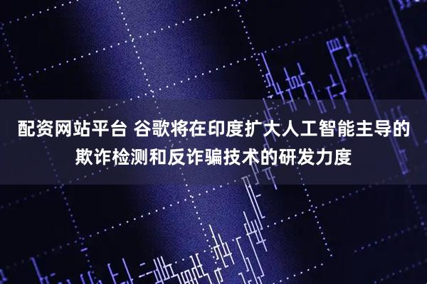 配资网站平台 谷歌将在印度扩大人工智能主导的欺诈检测和反诈骗技术的研发力度