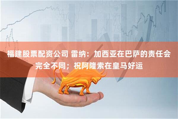 福建股票配资公司 雷纳：加西亚在巴萨的责任会完全不同；祝阿隆索在皇马好运