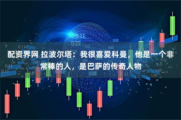 配资界网 拉波尔塔：我很喜爱科曼，他是一个非常棒的人，是巴萨的传奇人物