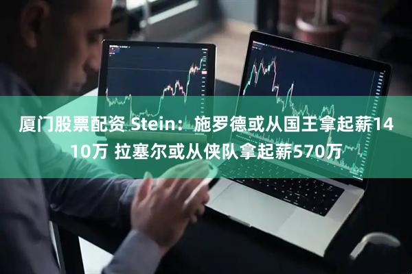 厦门股票配资 Stein：施罗德或从国王拿起薪1410万 拉塞尔或从侠队拿起薪570万