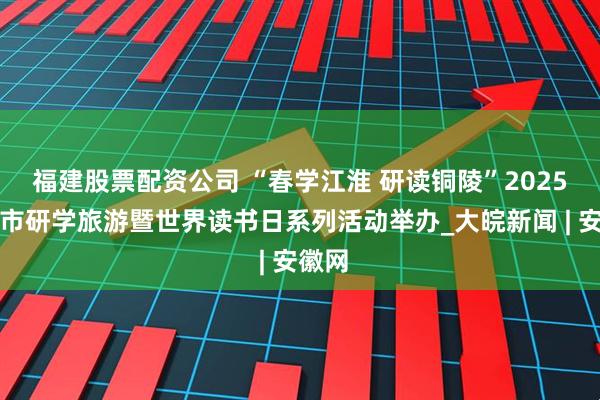 福建股票配资公司 “春学江淮 研读铜陵”2025铜陵市研学旅游暨世界读书日系列活动举办_大皖新闻 | 安徽网