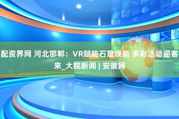 配资界网 河北邯郸：VR赋能石窟焕新 多彩活动迎客来_大皖新闻 | 安徽网