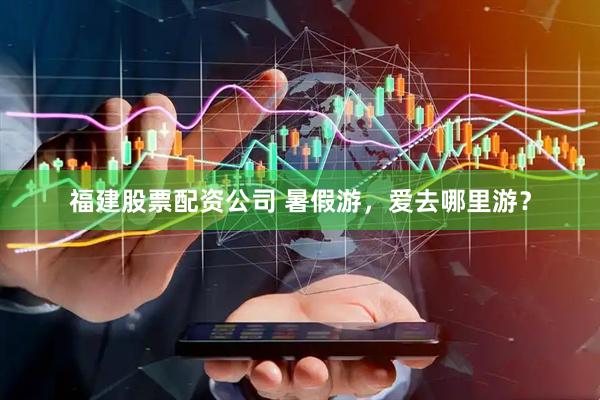 福建股票配资公司 暑假游，爱去哪里游？