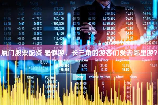 厦门股票配资 暑假游，长三角的游客们爱去哪里游？