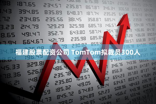 福建股票配资公司 TomTom拟裁员300人