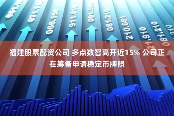 福建股票配资公司 多点数智高开近15% 公司正在筹备申请稳定币牌照