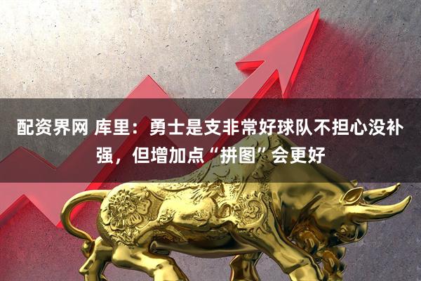 配资界网 库里：勇士是支非常好球队不担心没补强，但增加点“拼图”会更好