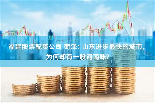 福建股票配资公司 菏泽: 山东进步最快的城市, 为何却有一股河南味?