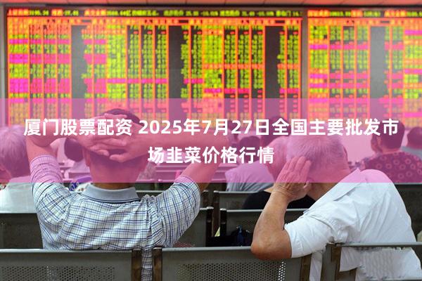 厦门股票配资 2025年7月27日全国主要批发市场韭菜价格行情