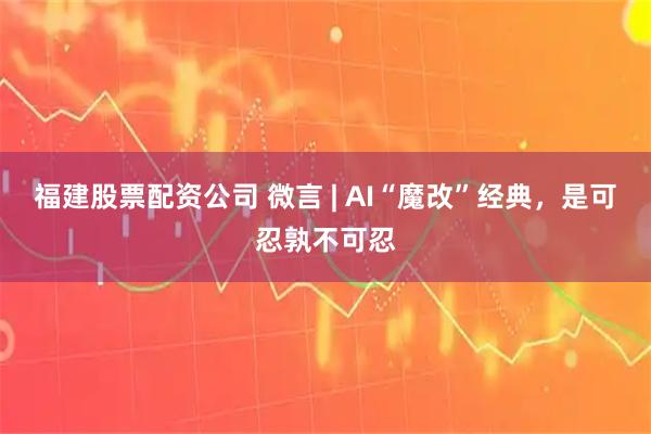 福建股票配资公司 微言 | AI“魔改”经典，是可忍孰不可忍