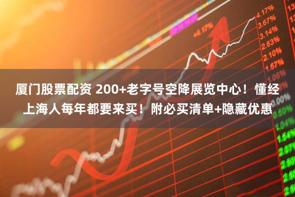 厦门股票配资 200+老字号空降展览中心！懂经上海人每年都要来买！附必买清单+隐藏优惠