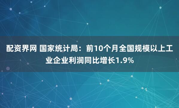 配资界网 国家统计局：前10个月全国规模以上工业企业利润同比增长1.9%