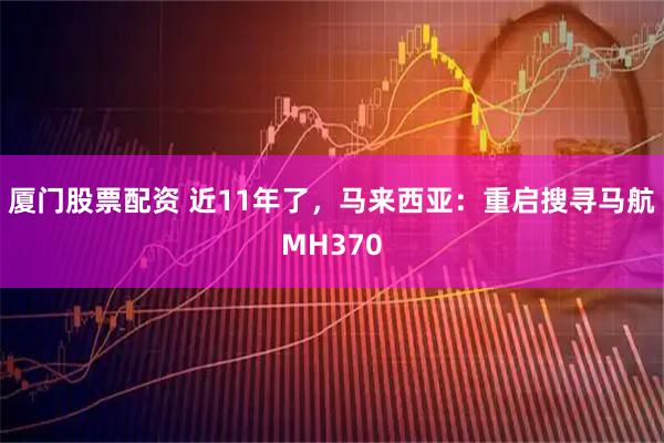 厦门股票配资 近11年了，马来西亚：重启搜寻马航MH370