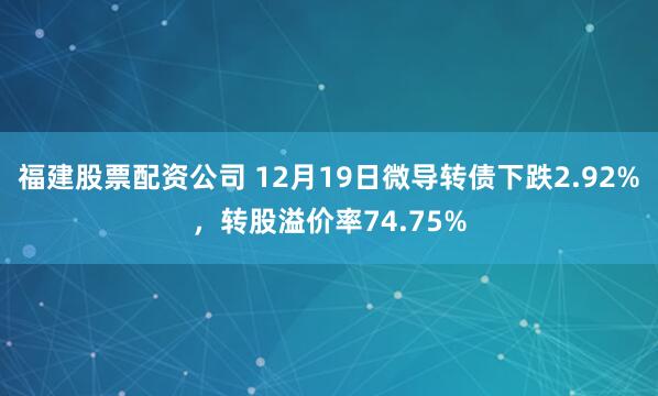 福建股票配资公司 12月19日微导转债下跌2.92%，转股溢价率74.75%