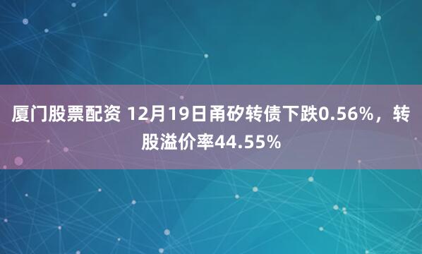 厦门股票配资 12月19日甬矽转债下跌0.56%，转股溢价率44.55%