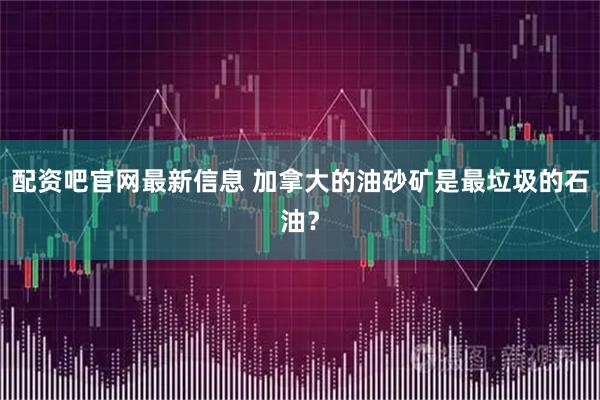配资吧官网最新信息 加拿大的油砂矿是最垃圾的石油？