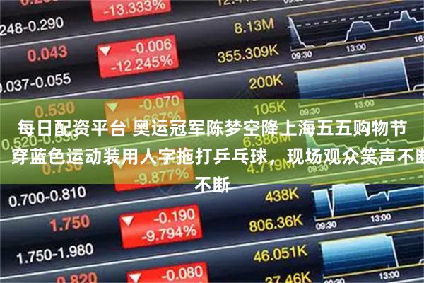 每日配资平台 奥运冠军陈梦空降上海五五购物节，穿蓝色运动装用人字拖打乒乓球，现场观众笑声不断
