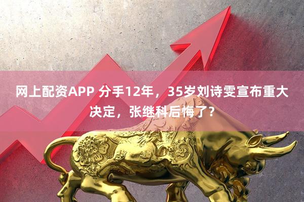 网上配资APP 分手12年，35岁刘诗雯宣布重大决定，张继科后悔了？