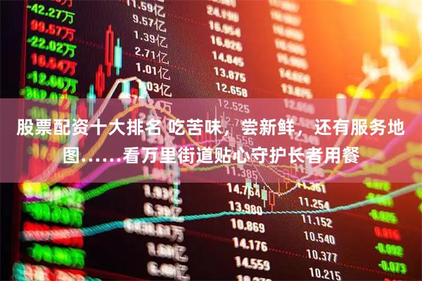 股票配资十大排名 吃苦味，尝新鲜，还有服务地图……看万里街道贴心守护长者用餐