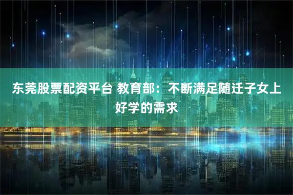 东莞股票配资平台 教育部：不断满足随迁子女上好学的需求