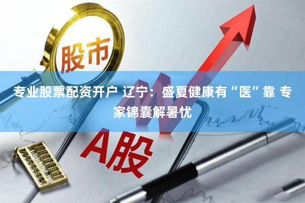 专业股票配资开户 辽宁：盛夏健康有“医”靠 专家锦囊解暑忧