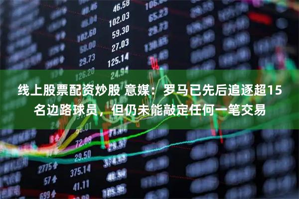 线上股票配资炒股 意媒：罗马已先后追逐超15名边路球员，但仍未能敲定任何一笔交易