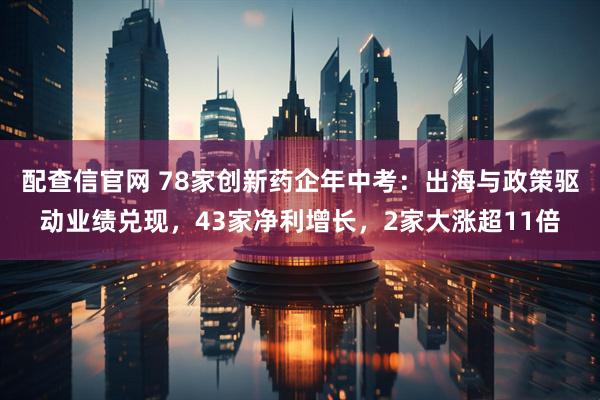配查信官网 78家创新药企年中考：出海与政策驱动业绩兑现，43家净利增长，2家大涨超11倍