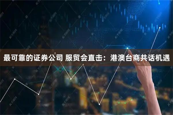 最可靠的证券公司 服贸会直击：港澳台商共话机遇